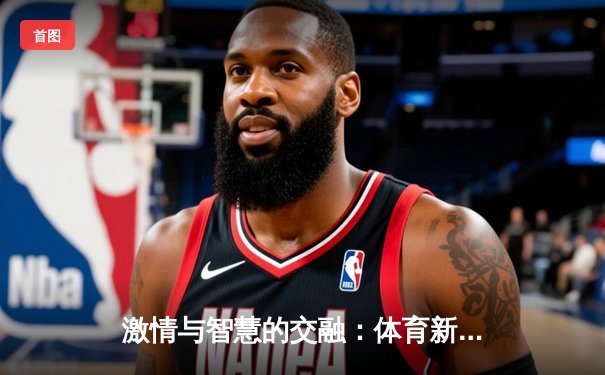 激情与智慧的交融：体育新闻深度观察如何改变我们的生活视角