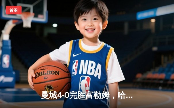 曼城4-0完胜富勒姆，哈兰德双响助蓝月亮登顶英超积分榜