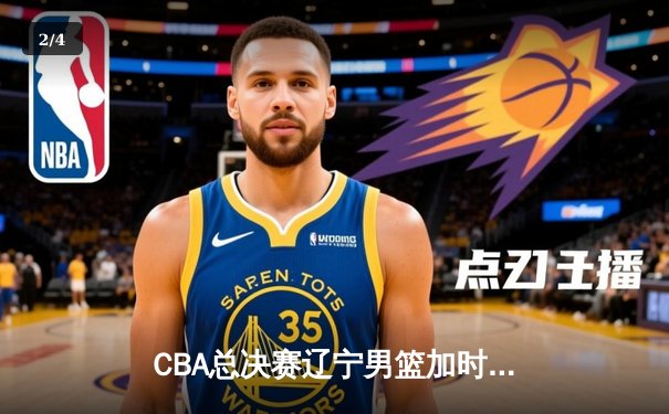CBA总决赛辽宁男篮加时险胜广东，总比分2-1领先 - 2