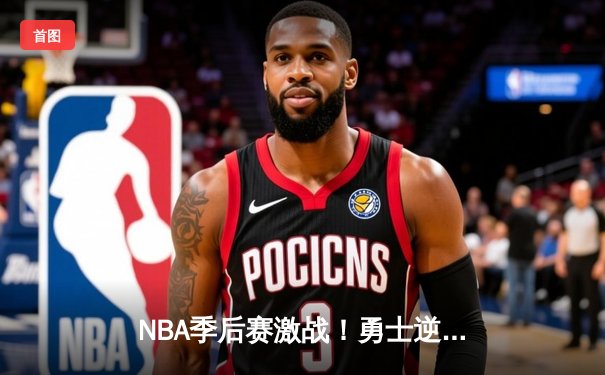 NBA季后赛激战！勇士逆转雄鹿，库里三分神迹创纪录