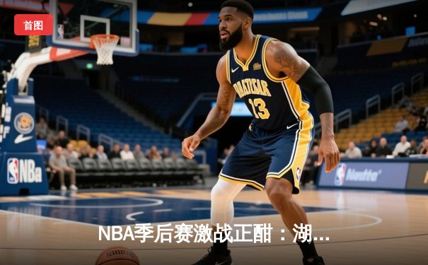 NBA季后赛激战正酣：湖人逆转掘金，詹姆斯关键三分锁定胜局