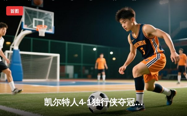 凯尔特人4-1独行侠夺冠，塔图姆31+8+11率队登顶