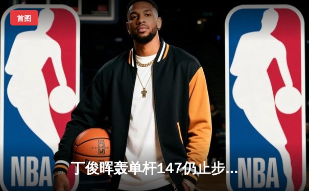 丁俊晖轰单杆147仍止步英锦赛八强 奥沙利文决胜局绝杀晋级