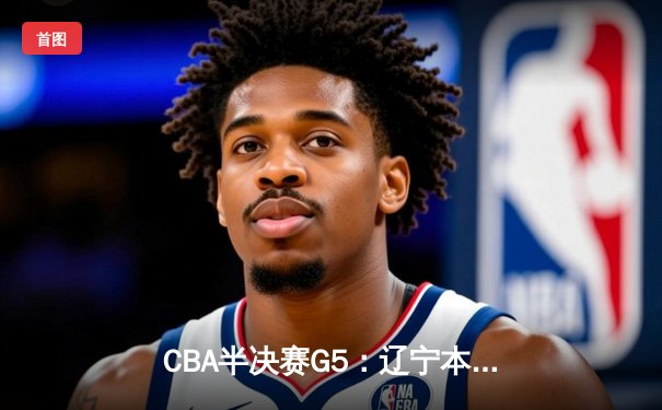 CBA半决赛G5：辽宁本钢加时逆转广东宏远 赵继伟砍35分率队挺进总决赛