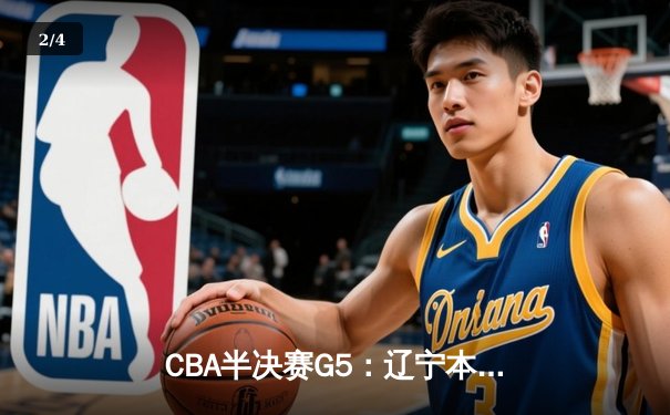 CBA半决赛G5：辽宁本钢加时逆转广东宏远 赵继伟砍35分率队挺进总决赛 - 2