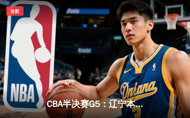CBA半决赛G5：辽宁本钢加时逆转广东宏远 赵继伟砍35分率队挺进总决赛