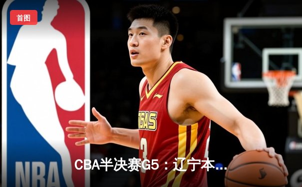 CBA半决赛G5：辽宁本钢加时逆转广东宏远 赵继伟砍35分率队挺进总决赛