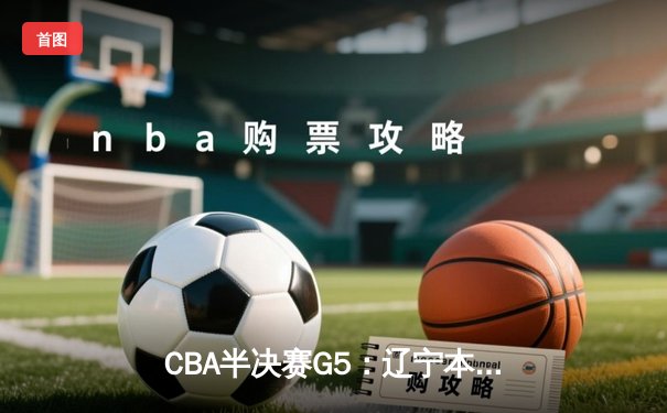 CBA半决赛G5：辽宁本钢加时逆转广东宏远 赵继伟33分率队挺进总决赛