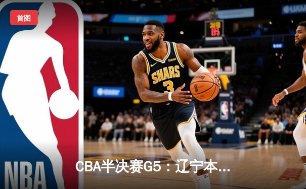 CBA半决赛G5：辽宁本钢加时逆转广东宏远 赵继伟砍35分率队挺进总决赛