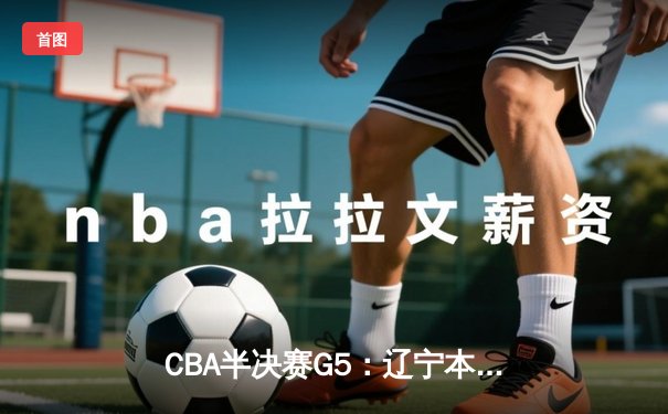 CBA半决赛G5：辽宁本钢加时逆转广东宏远 赵继伟35分创生涯新高