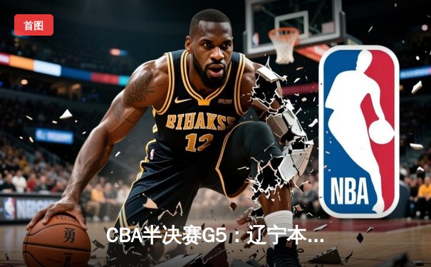 CBA半决赛G5：辽宁本钢加时逆转广东宏远 赵继伟35分创生涯新高